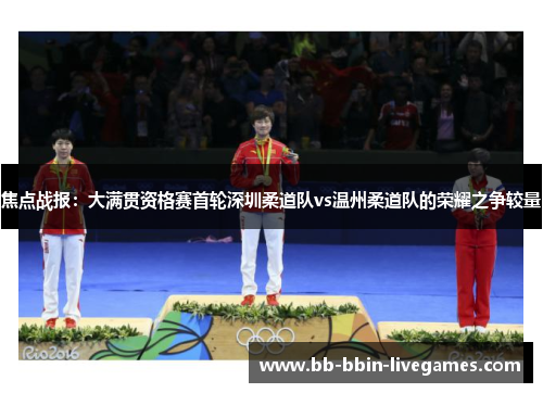 焦点战报：大满贯资格赛首轮深圳柔道队vs温州柔道队的荣耀之争较量